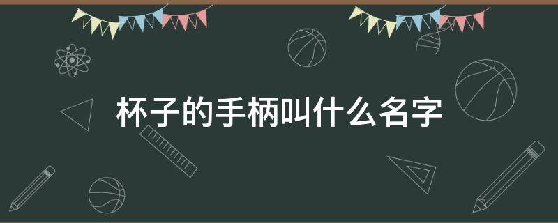 杯子的手柄叫什么名字 带柄的杯子叫什么