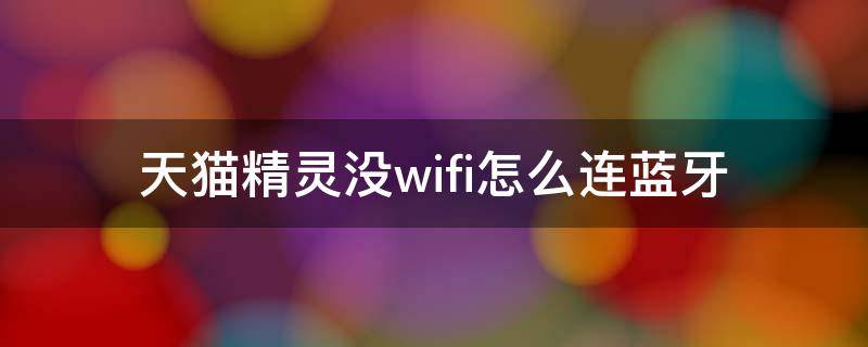 天猫精灵没wifi怎么连蓝牙 天猫精灵没wifi怎么连蓝牙视频