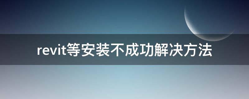 revit等安裝不成功解決方法 revit安裝失敗怎么解決