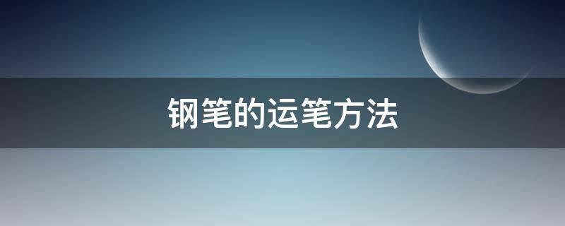 钢笔的运笔方法 钢笔的运笔方法有哪些?