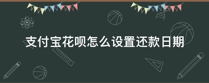 支付宝花呗怎么设置还款日期（支付宝花呗可以设置还款日期吗）