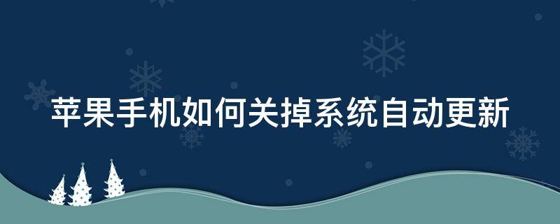 苹果手机如何关掉系统自动更新 苹果手机如何关掉系统自动更新软件