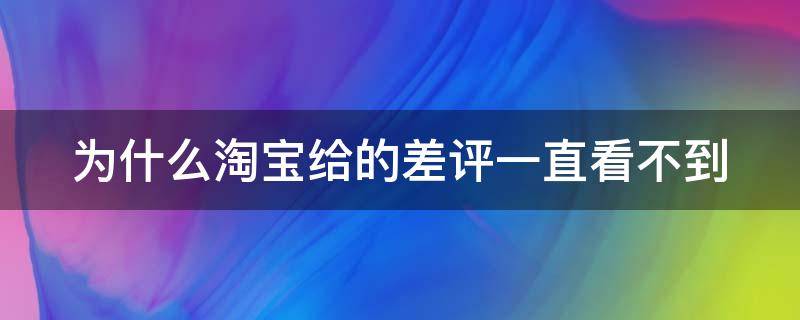 為什么淘寶給的差評一直看不到 為什么淘寶給了差評看不到