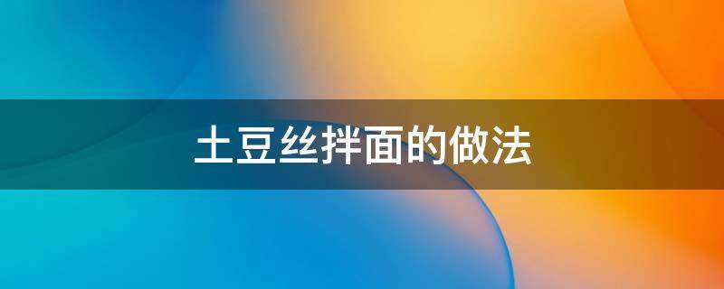 土豆丝拌面的做法 土豆丝拌面怎么做简单又好吃