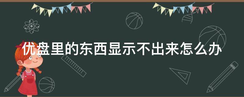 优盘里的东西显示不出来怎么办 优盘里的东西显示不出来怎么办呀