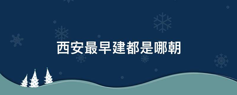 西安最早建都是哪朝 西安有哪幾朝建都