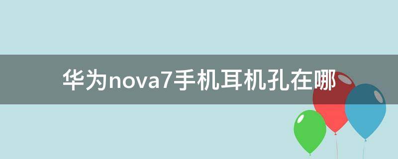 华为nova7手机耳机孔在哪（华为nova7得耳机孔在哪）