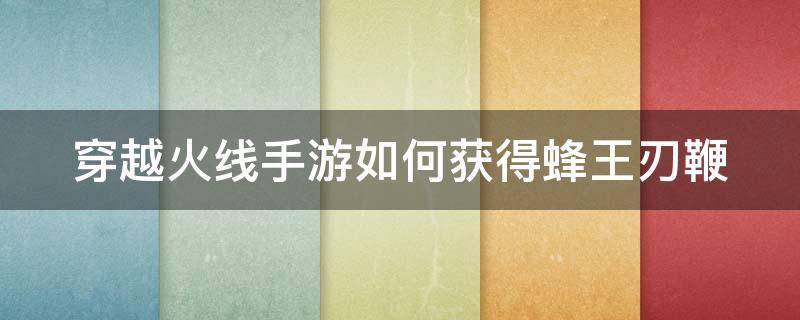 穿越火线手游如何获得蜂王刃鞭（穿越火线手游如何获得蜂王刃鞭子）