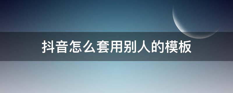 抖音怎么套用别人的模板（抖音怎么套用别人的模板滤镜）