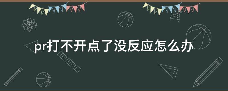 pr打不开点了没反应怎么办 pr打开后没反应