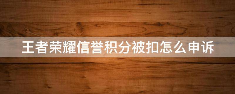 王者榮耀信譽(yù)積分被扣怎么申訴 王者榮耀信譽(yù)積分被扣怎么申訴解封