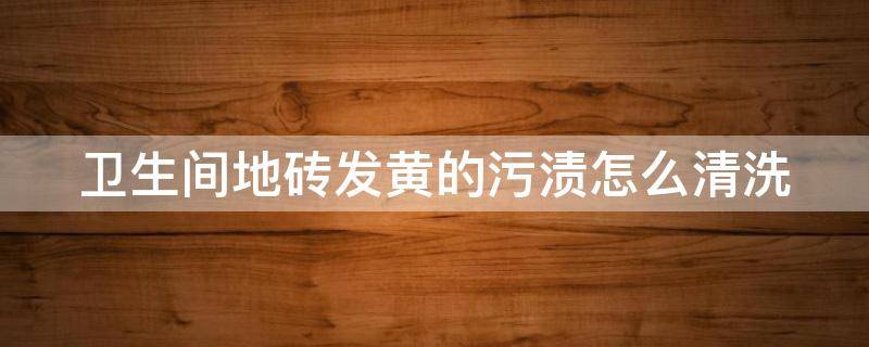 卫生间地砖发黄的污渍怎么清洗 卫生间地砖发黄的污渍怎么清洗小妙招