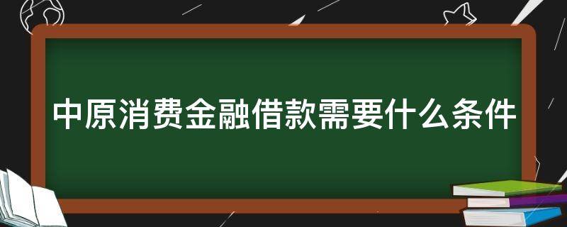 中原消費(fèi)金融借款需要什么條件 中原消費(fèi)金融借款需要什么條件才能通過