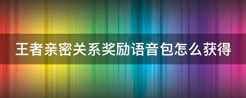 王者親密關(guān)系獎(jiǎng)勵(lì)語音包怎么獲得（王者親密關(guān)系獎(jiǎng)勵(lì)語音怎么領(lǐng)?。?></p>
      <p></p>                                     <p>王者榮耀玩家想要獲得親密關(guān)系獎(jiǎng)勵(lì)語音包需要將親密度關(guān)系升到5級(jí)，升到5級(jí)后就可以在郵件中領(lǐng)取獎(jiǎng)勵(lì)語音包了。</p><p>王者榮耀親密關(guān)系獎(jiǎng)勵(lì)語音包怎么獲得</p><p>王者榮耀玩家想要獲得親密關(guān)系獎(jiǎng)勵(lì)語音包需要將親密度關(guān)系升到5級(jí)。</p><p>升到5級(jí)后就可以在郵件中領(lǐng)取獎(jiǎng)勵(lì)語音包了。</p>                                     </p>    </div>
    
   <div   id=