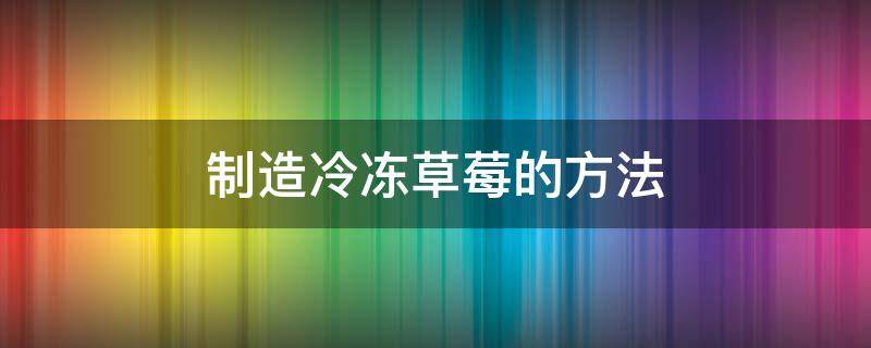 制造冷冻草莓的方法 冰冻草莓如何制作