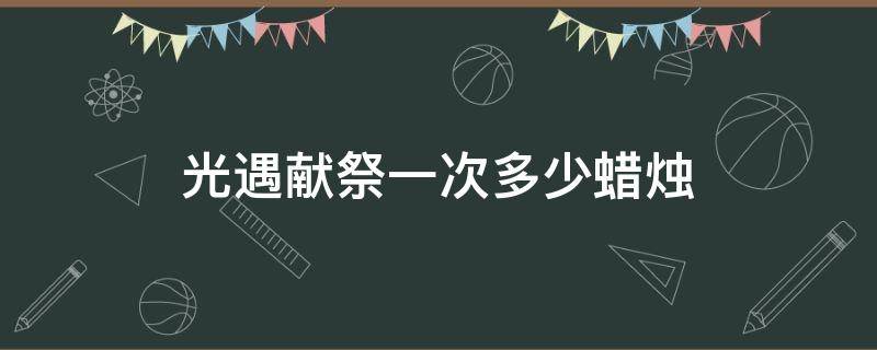 光遇献祭一次多少蜡烛 光遇献祭一次能拿多少蜡烛