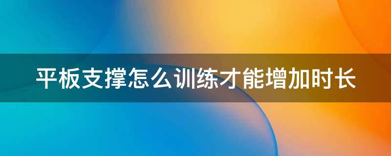 平板支撐怎么訓(xùn)練才能增加時(shí)長(zhǎng)（平板支撐怎么才能持久）