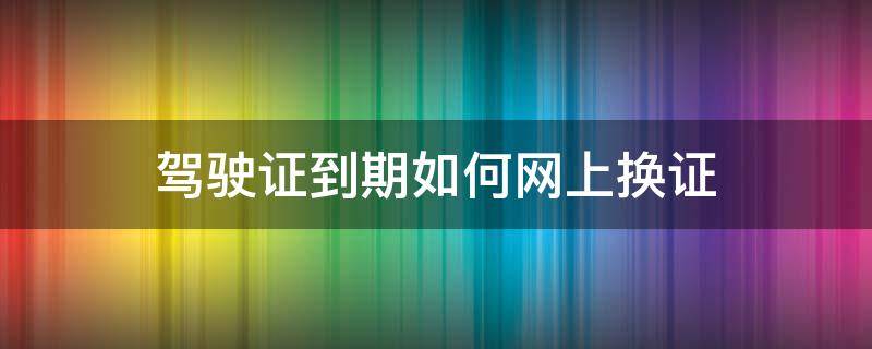 驾驶证到期如何网上换证（驾驶证到期后网上换证）