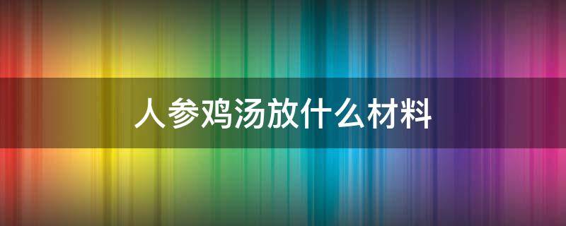 人参鸡汤放什么材料（人参鸡汤加什么配料）