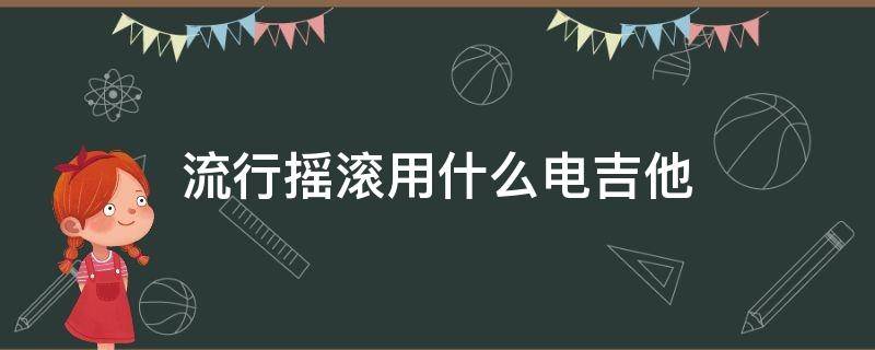 流行摇滚用什么电吉他（流行摇滚用什么电吉他?）