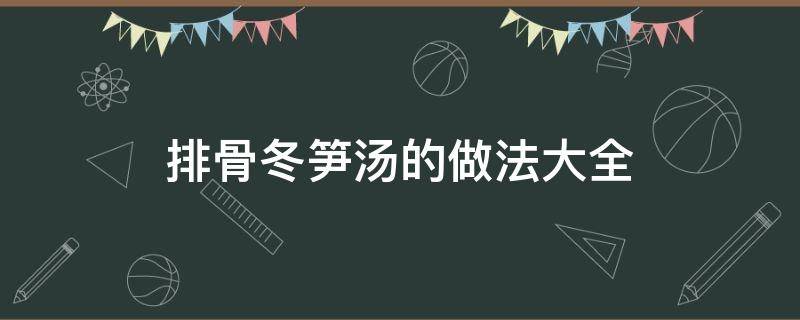 排骨冬笋汤的做法大全 排骨冬瓜笋汤的做法