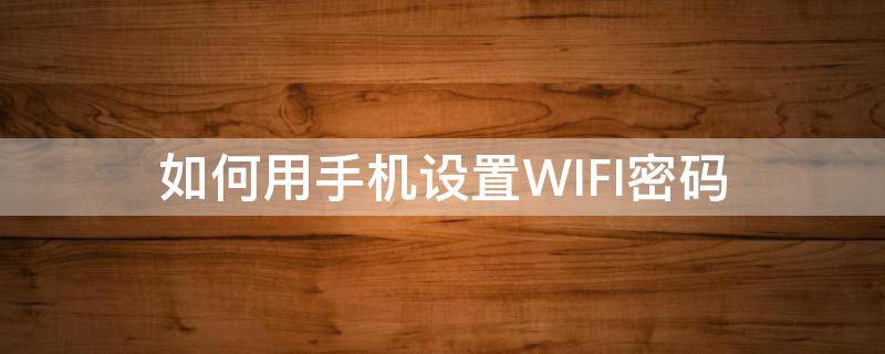 如何用手机设置WIFI密码（怎么用手机设置WiFi密码）