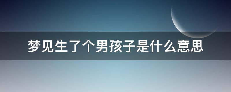 梦见生了个男孩子是什么意思（梦见生了个男孩是怎么回事）