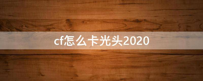 cf怎么卡光头2020 cf怎么卡光头2021