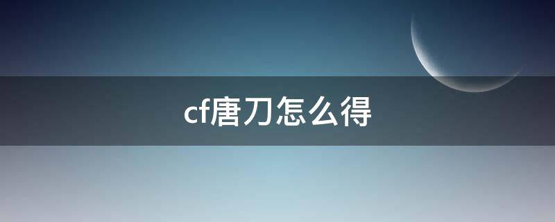 cf唐刀怎么得（cf唐刀怎么得到）