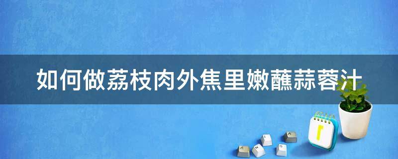 如何做荔枝肉外焦里嫩蘸蒜蓉汁（如何做荔枝肉外焦里嫩蘸蒜蓉汁好吃）