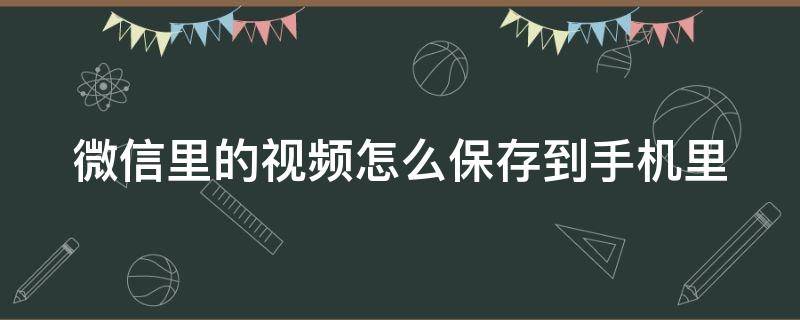 微信里的视频怎么保存到手机里（微信里的视频怎么保存到手机里去）