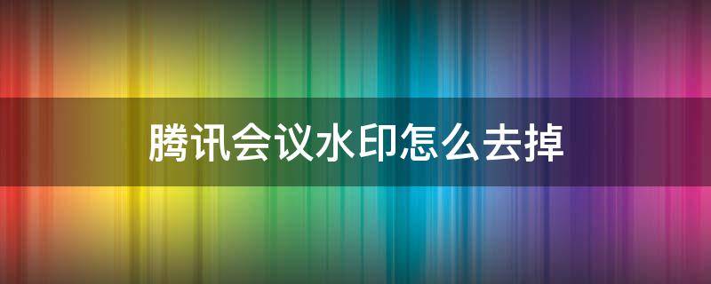 腾讯会议水印怎么去掉 电脑版腾讯会议水印怎么去掉