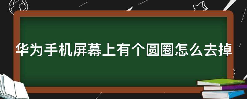 华为手机屏幕上有个圆圈怎么去掉 华为手机屏幕上有个圆圈怎么去掉p20