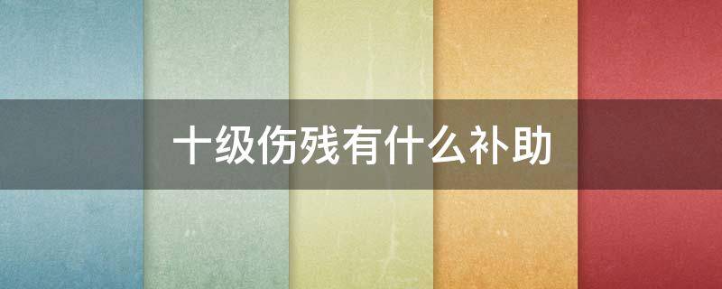 十級(jí)傷殘有什么補(bǔ)助（十級(jí)傷殘有什么補(bǔ)助嗎）