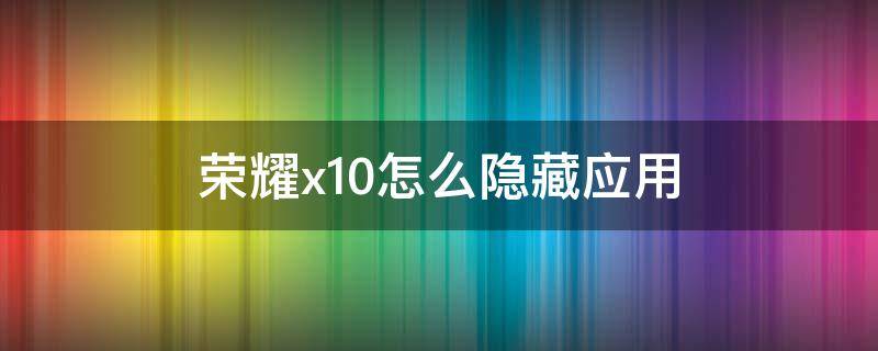 榮耀x10怎么隱藏應(yīng)用（榮耀x10怎么隱藏應(yīng)用通知內(nèi)容）