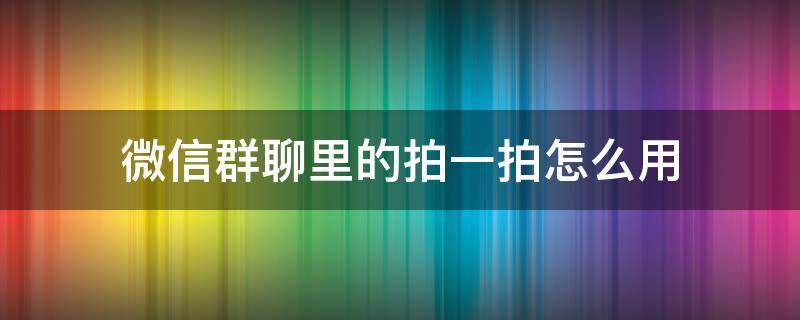 微信群聊里的拍一拍怎么用（微信群聊中怎么拍一拍）