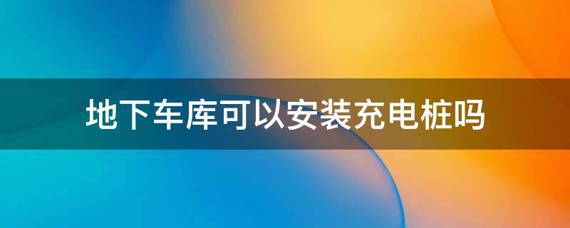 地下車庫可以安裝充電樁嗎（地下停車庫能安裝充電樁嗎）