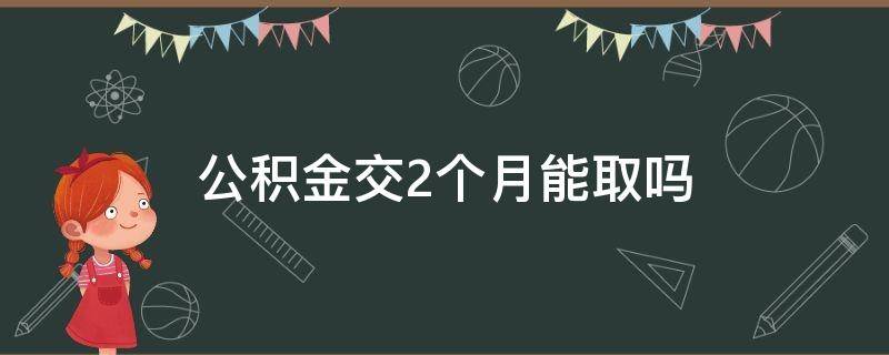 公积金交2个月能取吗 公积金交2个月可以取吗