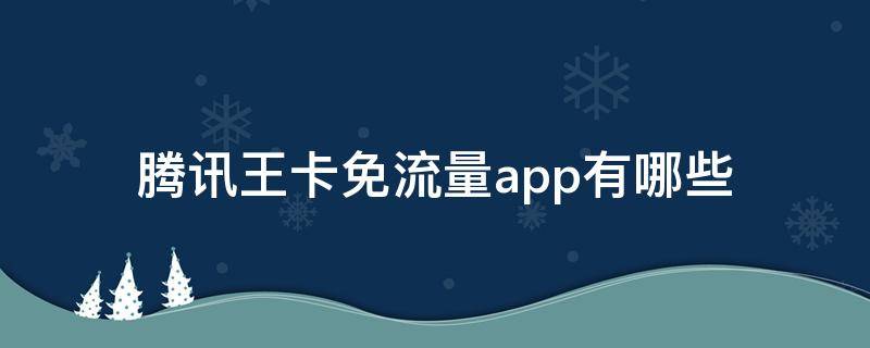 騰訊王卡免流量app有哪些（騰訊王卡免流量app有哪些2021）