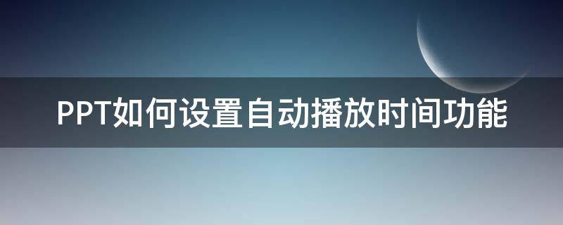 PPT如何設(shè)置自動(dòng)播放時(shí)間功能（怎么設(shè)置ppt自動(dòng)播放的時(shí)間）