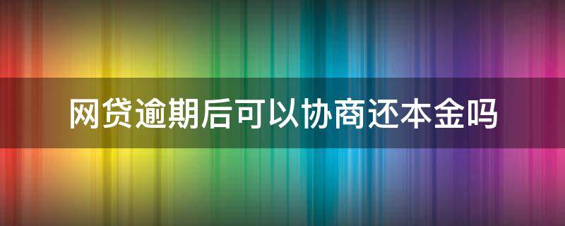 網(wǎng)貸逾期后可以協(xié)商還本金嗎（網(wǎng)貸逾期能否協(xié)商還款）