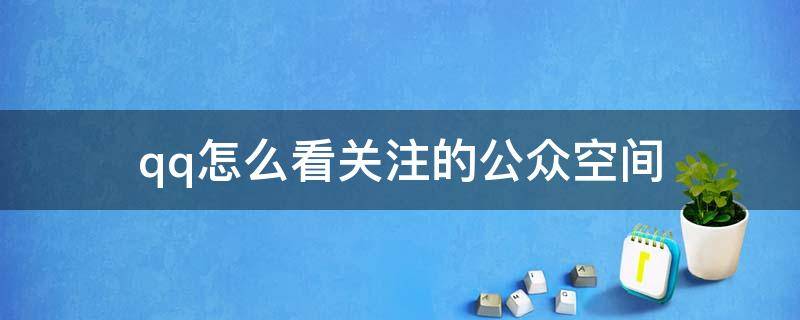 qq怎么看关注的公众空间（怎么看qq空间关注的公众号）