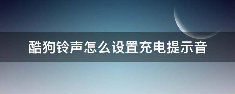 酷狗铃声怎么设置充电提示音 酷狗铃声怎么设置充电提示音永久