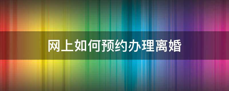 网上如何预约办理离婚 办离婚网上怎么预约