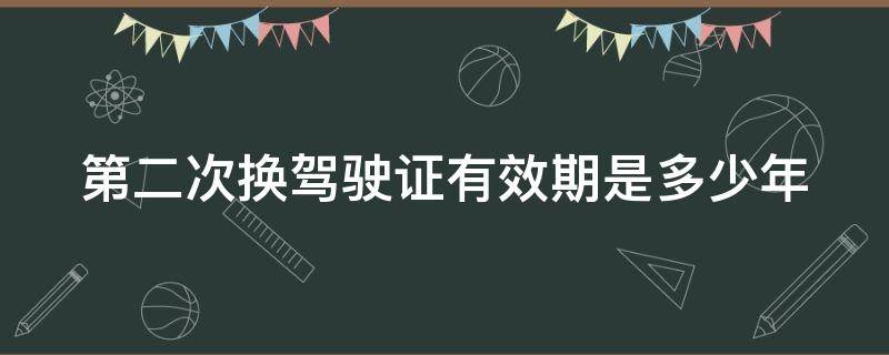 第二次换驾驶证有效期是多少年 驾驶证满6年了怎么换证