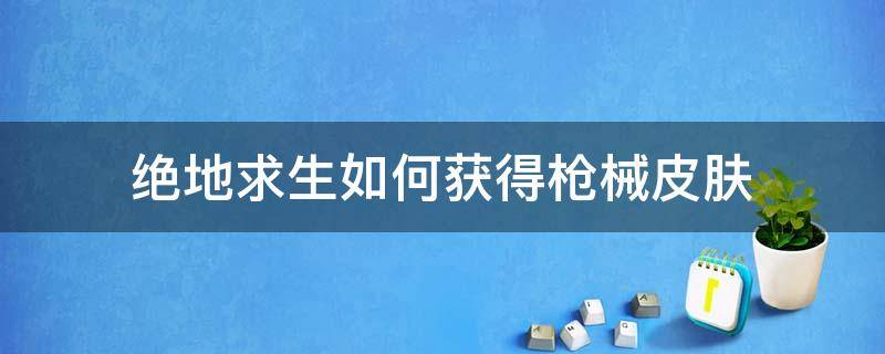 绝地求生如何获得枪械皮肤（绝地求生刺激战场枪械皮肤获取攻略）