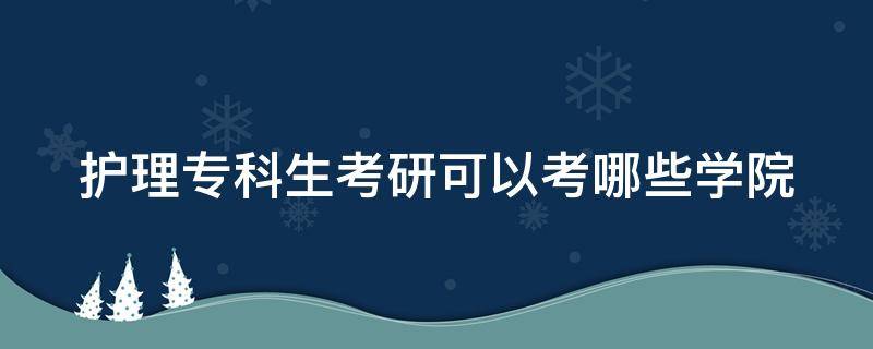 护理专科生考研可以考哪些学院 护理专业专科考研究生可以报的学校