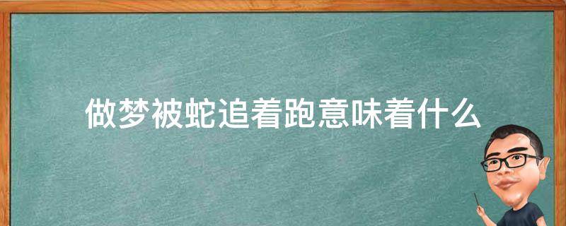 做夢(mèng)被蛇追著跑意味著什么（孕婦做夢(mèng)被蛇追著跑意味著什么）