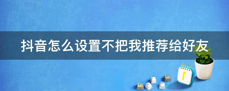 抖音怎么設(shè)置不把我推薦給好友（抖音怎么設(shè)置不把我推薦給好友看）