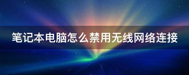 笔记本电脑怎么禁用无线网络连接（笔记本电脑怎么禁用无线网络连接设备）